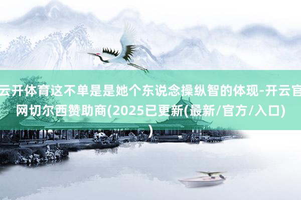 云开体育这不单是是她个东说念操纵智的体现-开云官网切尔西赞助商(2025已更新(最新/官方/入口)