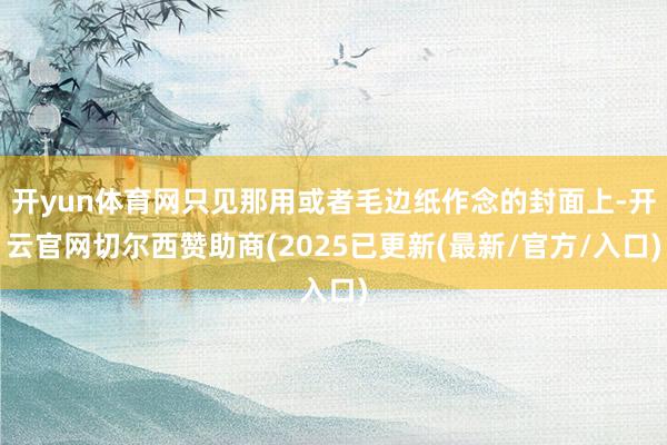 开yun体育网只见那用或者毛边纸作念的封面上-开云官网切尔西赞助商(2025已更新(最新/官方/入口)
