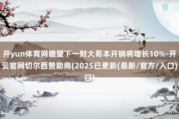 开yun体育网瞻望下一财大哥本开销将增长10%-开云官网切尔西赞助商(2025已更新(最新/官方/入口)