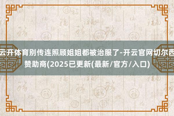 云开体育别传连照顾姐姐都被治服了-开云官网切尔西赞助商(2025已更新(最新/官方/入口)