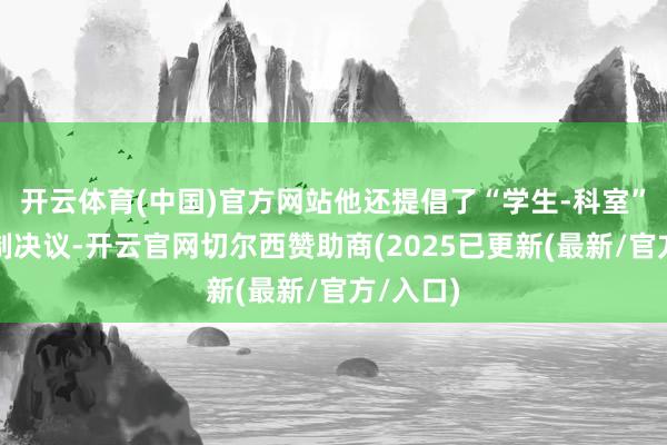 开云体育(中国)官方网站他还提倡了“学生-科室”调换机制决议-开云官网切尔西赞助商(2025已更新(最新/官方/入口)