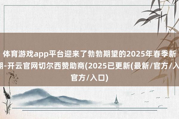 体育游戏app平台迎来了勃勃期望的2025年春季新学期-开云官网切尔西赞助商(2025已更新(最新/官方/入口)