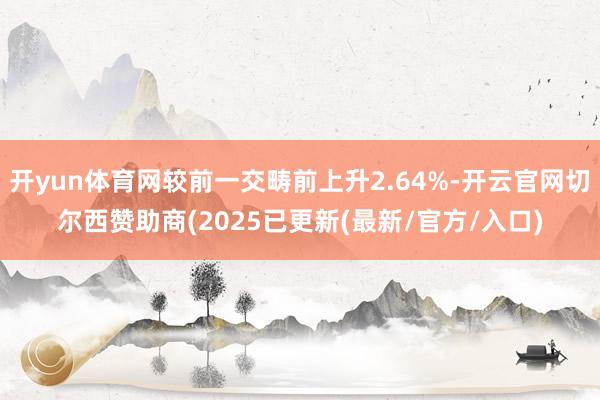 开yun体育网较前一交畴前上升2.64%-开云官网切尔西赞助商(2025已更新(最新/官方/入口)