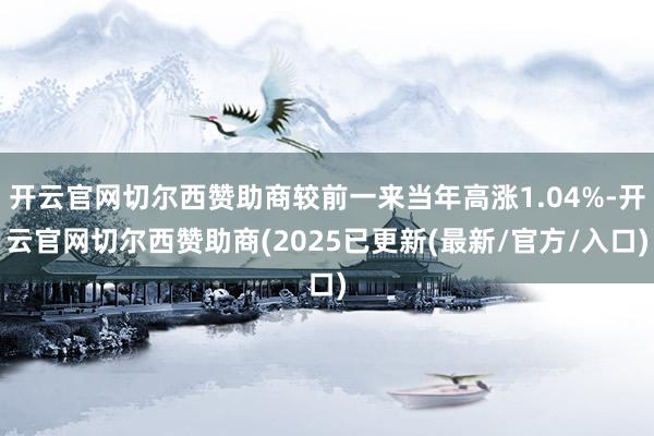 开云官网切尔西赞助商较前一来当年高涨1.04%-开云官网切尔西赞助商(2025已更新(最新/官方/入口)