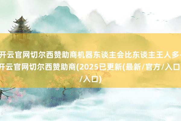 开云官网切尔西赞助商机器东谈主会比东谈主王人多-开云官网切尔西赞助商(2025已更新(最新/官方/入口)