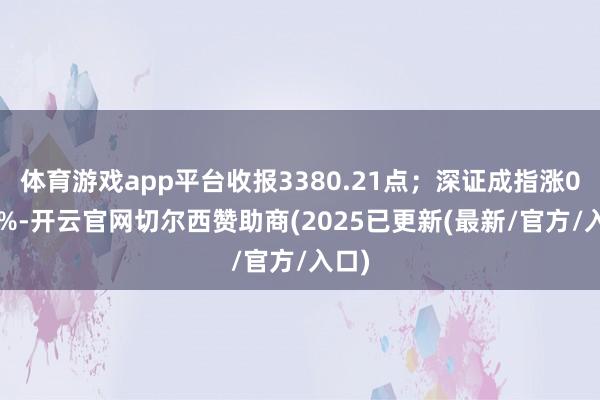 体育游戏app平台收报3380.21点；深证成指涨0.93%-开云官网切尔西赞助商(2025已更新(最新/官方/入口)