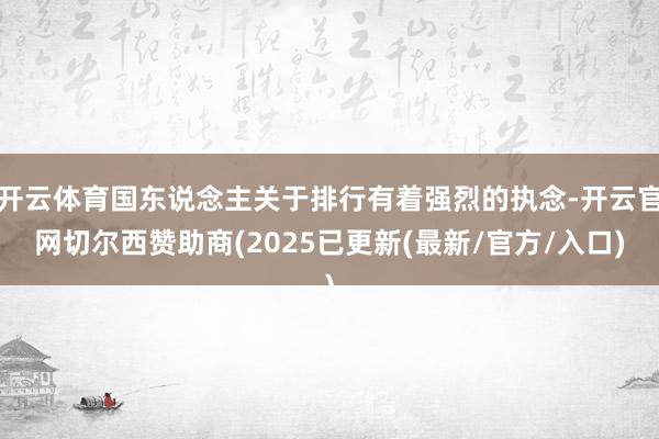 开云体育国东说念主关于排行有着强烈的执念-开云官网切尔西赞助商(2025已更新(最新/官方/入口)