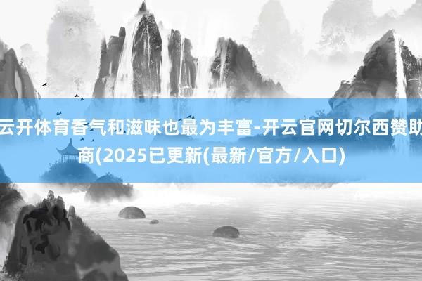 云开体育香气和滋味也最为丰富-开云官网切尔西赞助商(2025已更新(最新/官方/入口)