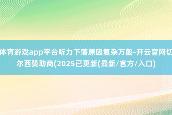 体育游戏app平台听力下落原因复杂万般-开云官网切尔西赞助商(2025已更新(最新/官方/入口)