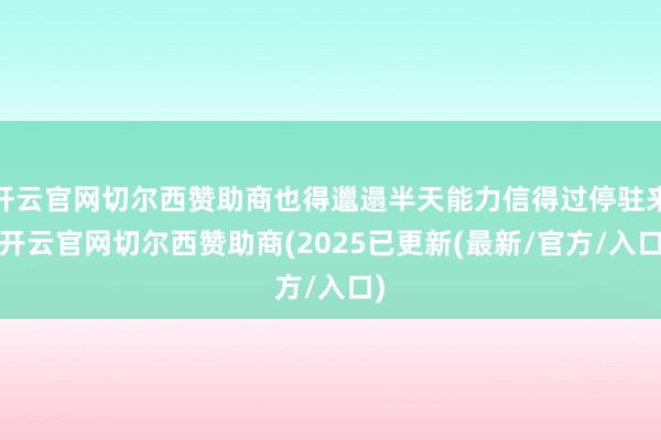 开云官网切尔西赞助商也得邋遢半天能力信得过停驻来-开云官网切尔西赞助商(2025已更新(最新/官方/入口)