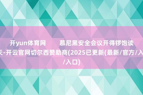 开yun体育网        慕尼黑安全会议开得锣饱读喧天-开云官网切尔西赞助商(2025已更新(最新/官方/入口)