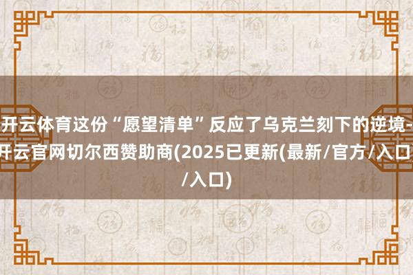 开云体育这份“愿望清单”反应了乌克兰刻下的逆境-开云官网切尔西赞助商(2025已更新(最新/官方/入口)
