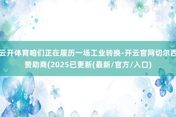 云开体育咱们正在履历一场工业转换-开云官网切尔西赞助商(2025已更新(最新/官方/入口)