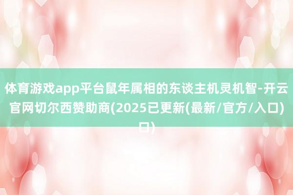体育游戏app平台鼠年属相的东谈主机灵机智-开云官网切尔西赞助商(2025已更新(最新/官方/入口)