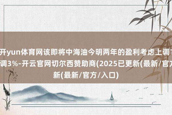 开yun体育网该即将中海油今明两年的盈利考虑上调13%及下调3%-开云官网切尔西赞助商(2025已更新(最新/官方/入口)