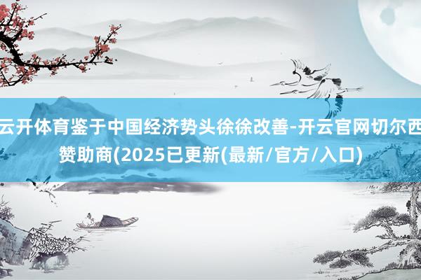 云开体育鉴于中国经济势头徐徐改善-开云官网切尔西赞助商(2025已更新(最新/官方/入口)