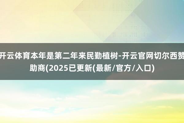 开云体育本年是第二年来民勤植树-开云官网切尔西赞助商(2025已更新(最新/官方/入口)