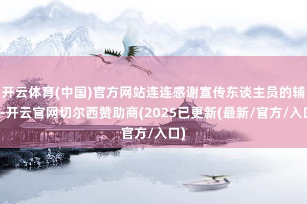 开云体育(中国)官方网站连连感谢宣传东谈主员的辅导-开云官网切尔西赞助商(2025已更新(最新/官方/入口)
