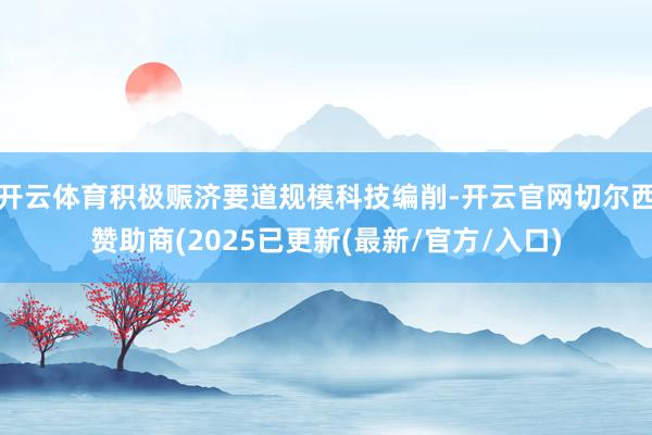 开云体育积极赈济要道规模科技编削-开云官网切尔西赞助商(2025已更新(最新/官方/入口)