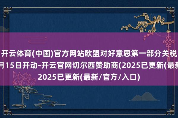 开云体育(中国)官方网站欧盟对好意思第一部分关税揣度打算于4月15日开动-开云官网切尔西赞助商(2025已更新(最新/官方/入口)
