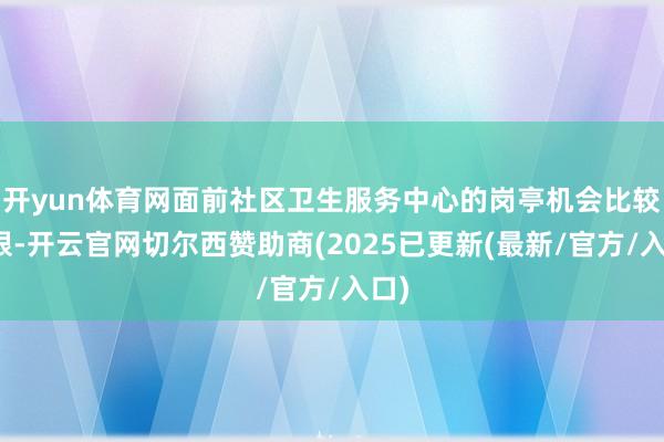 开yun体育网面前社区卫生服务中心的岗亭机会比较有限-开云官网切尔西赞助商(2025已更新(最新/官方/入口)