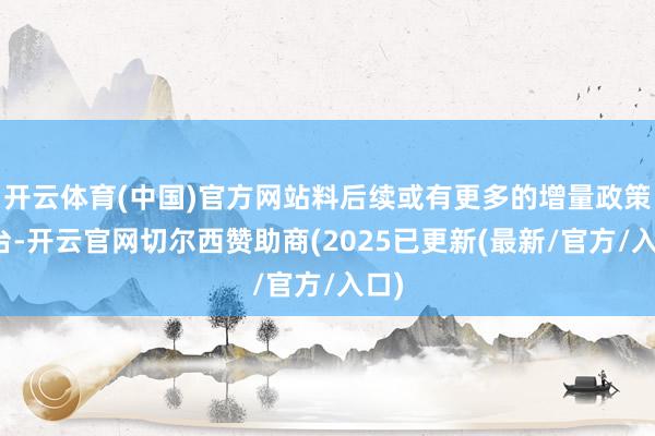 开云体育(中国)官方网站料后续或有更多的增量政策出台-开云官网切尔西赞助商(2025已更新(最新/官方/入口)