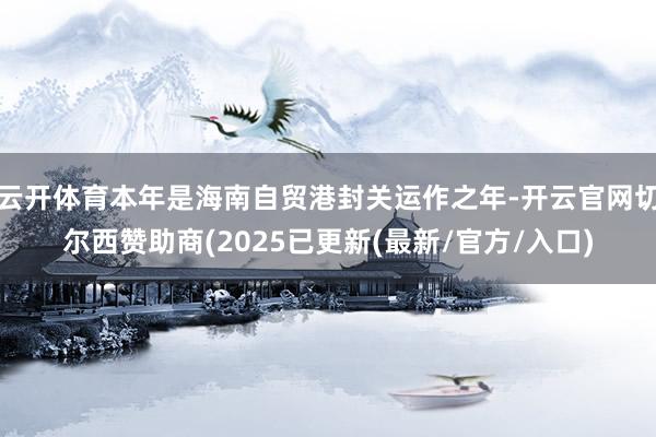 云开体育本年是海南自贸港封关运作之年-开云官网切尔西赞助商(2025已更新(最新/官方/入口)