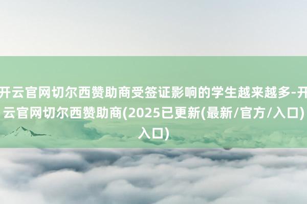开云官网切尔西赞助商受签证影响的学生越来越多-开云官网切尔西赞助商(2025已更新(最新/官方/入口)