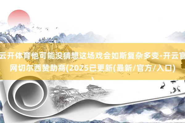 云开体育他可能没猜想这场戏会如斯复杂多变-开云官网切尔西赞助商(2025已更新(最新/官方/入口)