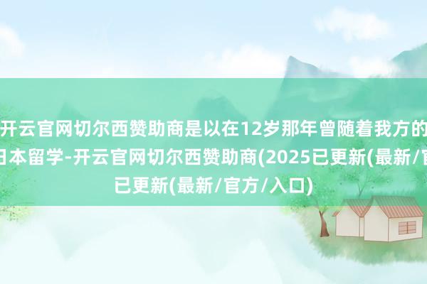 开云官网切尔西赞助商是以在12岁那年曾随着我方的长兄远赴日本留学-开云官网切尔西赞助商(2025已更新(最新/官方/入口)