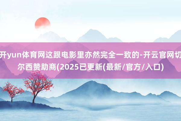 开yun体育网这跟电影里亦然完全一致的-开云官网切尔西赞助商(2025已更新(最新/官方/入口)