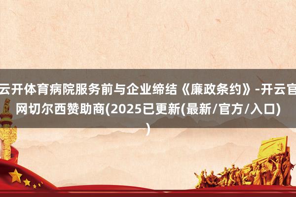 云开体育病院服务前与企业缔结《廉政条约》-开云官网切尔西赞助商(2025已更新(最新/官方/入口)