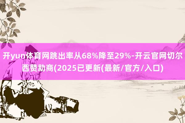 开yun体育网跳出率从68%降至29%-开云官网切尔西赞助商(2025已更新(最新/官方/入口)
