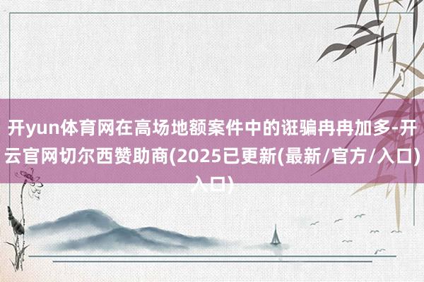 开yun体育网在高场地额案件中的诳骗冉冉加多-开云官网切尔西赞助商(2025已更新(最新/官方/入口)