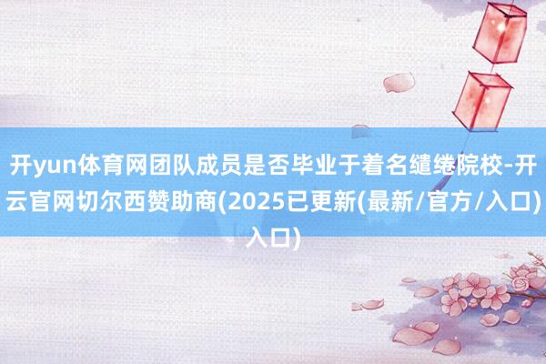 开yun体育网团队成员是否毕业于着名缱绻院校-开云官网切尔西赞助商(2025已更新(最新/官方/入口)