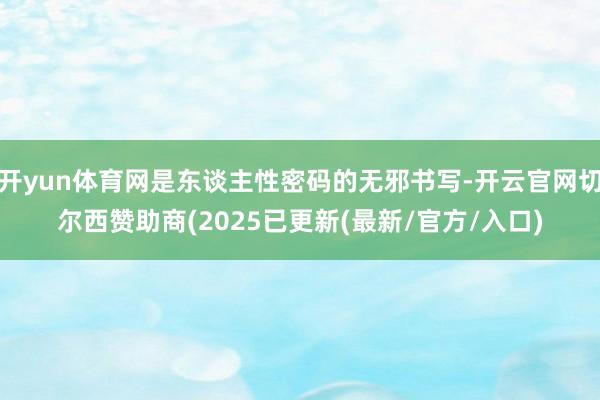 开yun体育网是东谈主性密码的无邪书写-开云官网切尔西赞助商(2025已更新(最新/官方/入口)