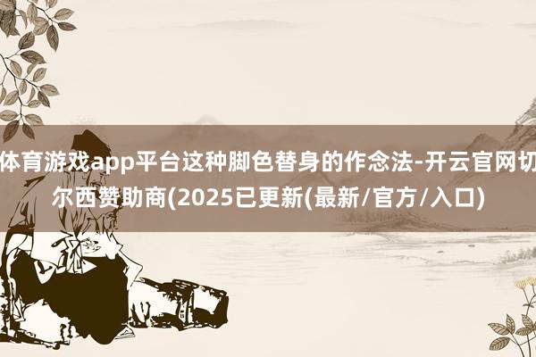 体育游戏app平台这种脚色替身的作念法-开云官网切尔西赞助商(2025已更新(最新/官方/入口)