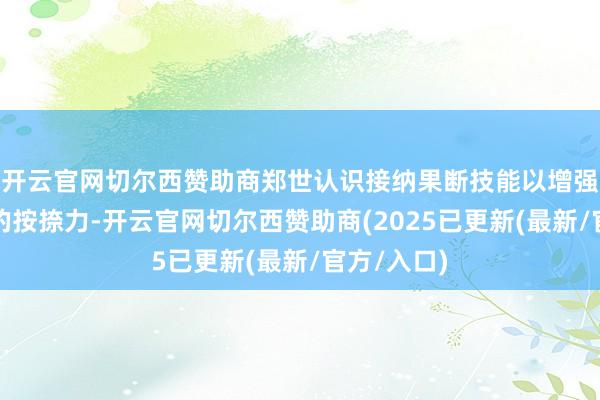 开云官网切尔西赞助商郑世认识接纳果断技能以增强父亲政权的按捺力-开云官网切尔西赞助商(2025已更新(最新/官方/入口)