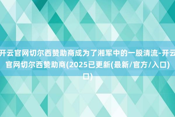 开云官网切尔西赞助商成为了湘军中的一股清流-开云官网切尔西赞助商(2025已更新(最新/官方/入口)