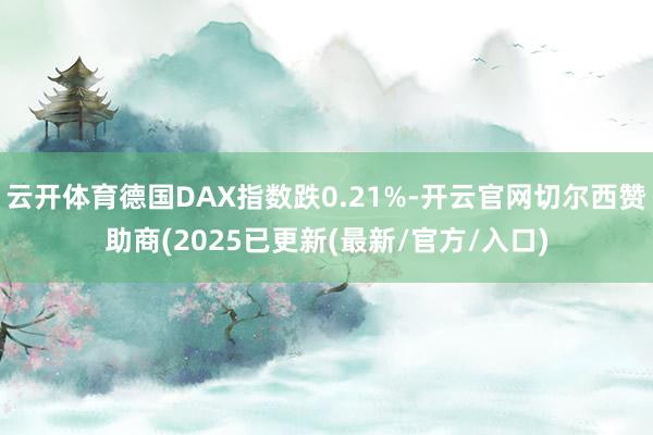 云开体育德国DAX指数跌0.21%-开云官网切尔西赞助商(2025已更新(最新/官方/入口)