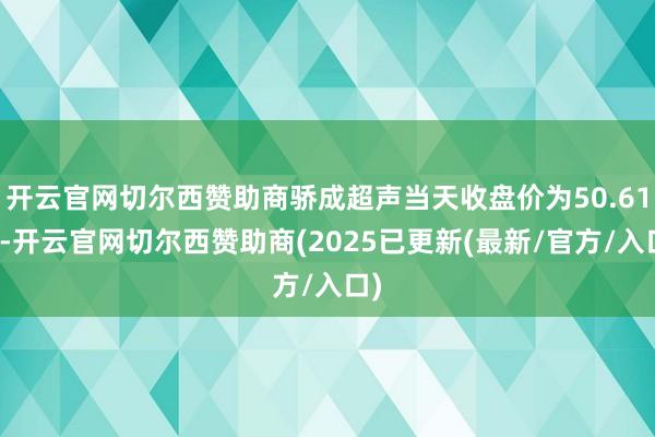 开云官网切尔西赞助商骄成超声当天收盘价为50.61元-开云官网切尔西赞助商(2025已更新(最新/官方/入口)