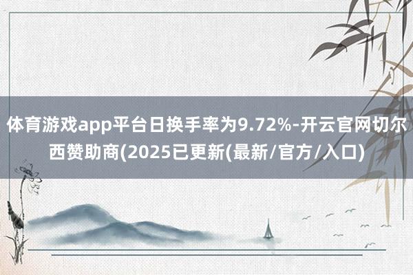 体育游戏app平台日换手率为9.72%-开云官网切尔西赞助商(2025已更新(最新/官方/入口)