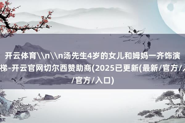 开云体育\n\n汤先生4岁的女儿和姆妈一齐饰演登云梯-开云官网切尔西赞助商(2025已更新(最新/官方/入口)