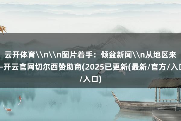 云开体育\n\n图片着手：倾盆新闻\n从地区来看-开云官网切尔西赞助商(2025已更新(最新/官方/入口)