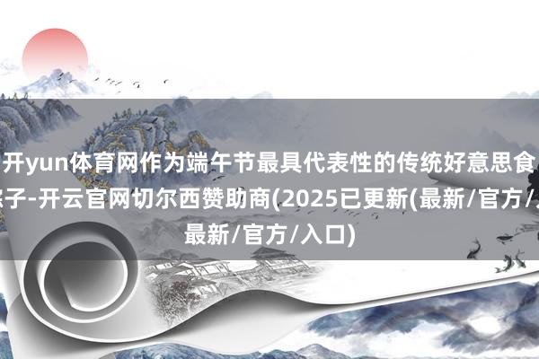 开yun体育网作为端午节最具代表性的传统好意思食——粽子-开云官网切尔西赞助商(2025已更新(最新/官方/入口)