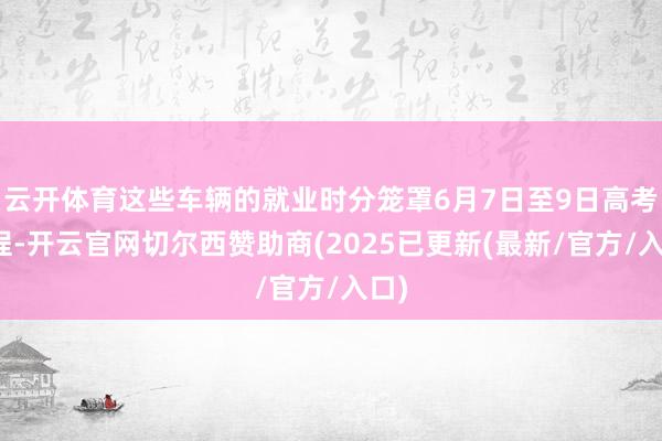 云开体育这些车辆的就业时分笼罩6月7日至9日高考全程-开云官网切尔西赞助商(2025已更新(最新/官方/入口)
