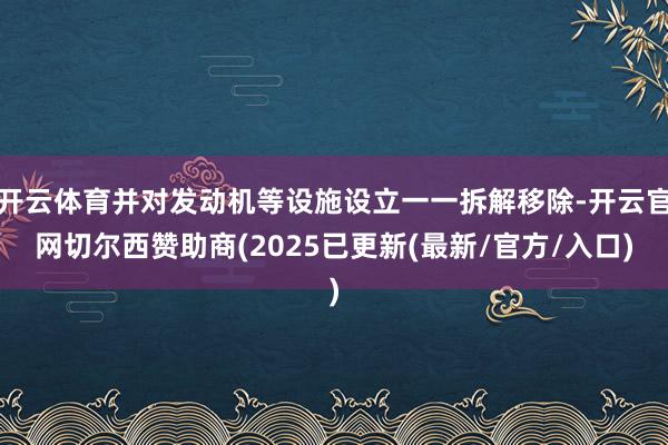 开云体育并对发动机等设施设立一一拆解移除-开云官网切尔西赞助商(2025已更新(最新/官方/入口)