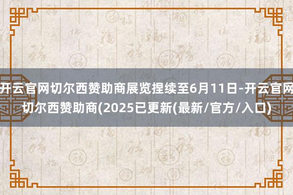 开云官网切尔西赞助商展览捏续至6月11日-开云官网切尔西赞助商(2025已更新(最新/官方/入口)