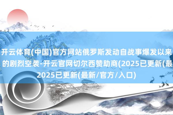 开云体育(中国)官方网站俄罗斯发动自战事爆发以来“最猛、最狠”的剧烈空袭-开云官网切尔西赞助商(2025已更新(最新/官方/入口)