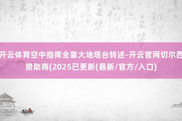开云体育空中指挥全靠大地塔台转述-开云官网切尔西赞助商(2025已更新(最新/官方/入口)